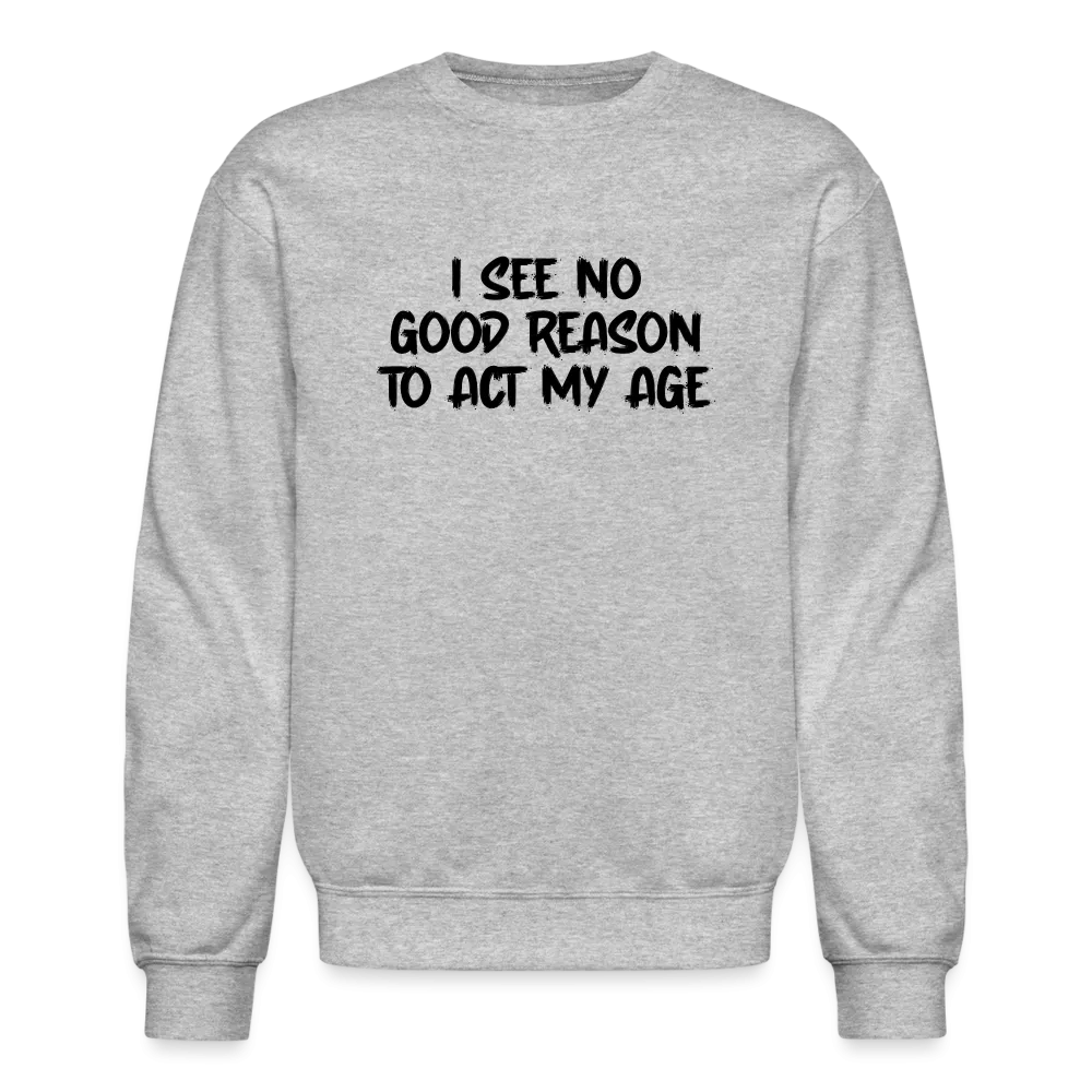 I See No Good Reason To Act My Age Sweatshirt