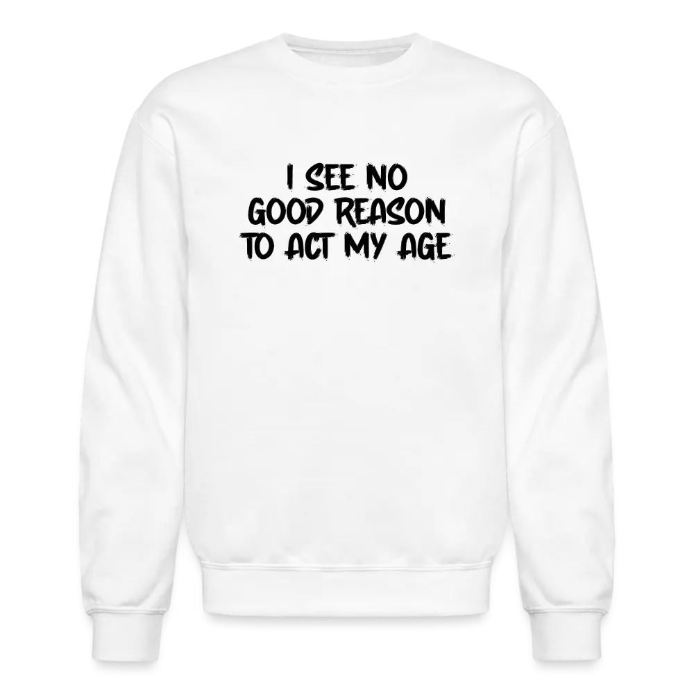 I See No Good Reason To Act My Age Sweatshirt