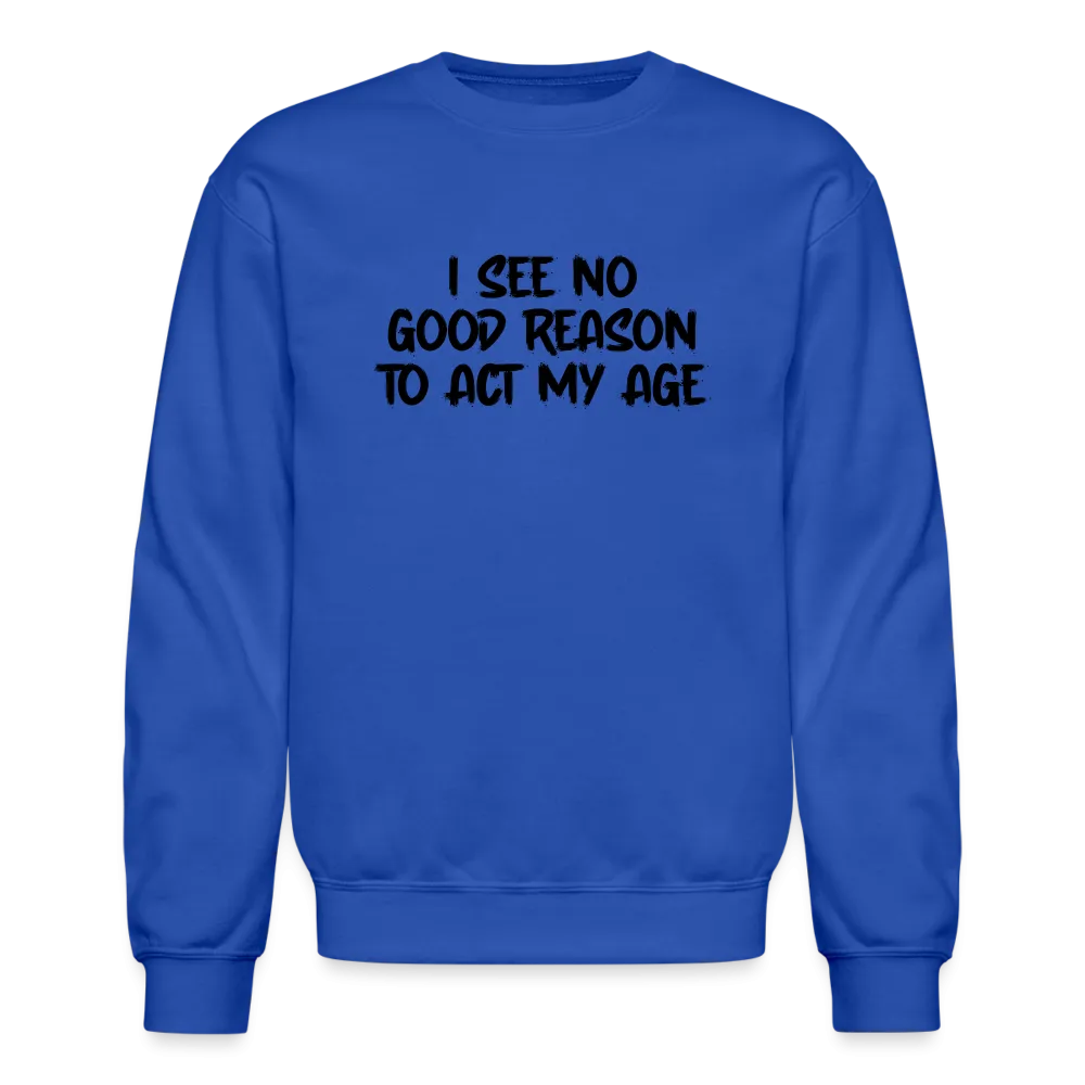 I See No Good Reason To Act My Age Sweatshirt